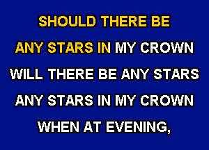 SHOULD THERE BE
ANY STARS IN MY CROWN
WILL THERE BE ANY STARS
ANY STARS IN MY CROWN
WHEN AT EVENING,
