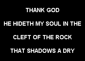 THANK GOD

HE HIDETH MY SOUL IN THE

CLEFT OF THE ROCK

THAT SHADOWS A DRY