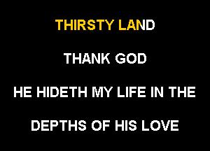 THIRSTY LAND

THANK GOD

HE HIDETH MY LIFE IN THE

DEPTHS OF HIS LOVE