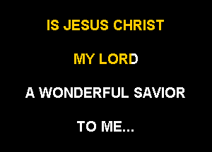 IS JESUS CHRIST

MY LORD

A WONDERFUL SAVIOR

TO ME...