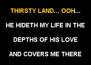 THIRSTY LAND... 00H...

HE HIDETH MY LIFE IN THE

DEPTHS OF HIS LOVE

AND COVERS ME THERE