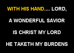 WITH HIS HAND.... LORD,
A WONDERFUL SAVIOR
IS CHRIST MY LORD

HE TAKETH MY BURDENS