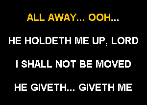 ALL AWAY... 00H...
HE HOLDETH ME UP, LORD
I SHALL NOT BE MOVED

HE GIVETH... GIVETH ME