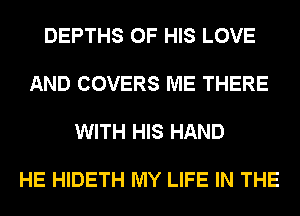 DEPTHS OF HIS LOVE

AND COVERS ME THERE

WITH HIS HAND

HE HIDETH MY LIFE IN THE