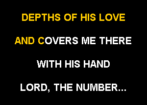 DEPTHS OF HIS LOVE
AND COVERS ME THERE
WITH HIS HAND

LORD, THE NUMBER...