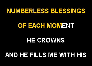 NUMBERLESS BLESSINGS

OF EACH MOMENT

HE CROWNS

AND HE FILLS ME WITH HIS