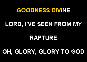 GOODNESS DIVINE
LORD, I'VE SEEN FROM MY
RAPTURE

0H, GLORY, GLORY T0 GOD