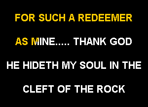 FOR SUCH A REDEEMER

AS MINE ..... THANK GOD

HE HIDETH MY SOUL IN THE

CLEFT OF THE ROCK