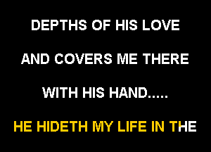 DEPTHS OF HIS LOVE

AND COVERS ME THERE

WITH HIS HAND .....

HE HIDETH MY LIFE IN THE