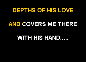 DEPTHS OF HIS LOVE

AND COVERS ME THERE

WITH HIS HAND .....