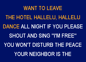 WANT TO LEAVE
THE HOTEL HALLELU, HALLELU
DANCE ALL NIGHT IF YOU PLEASE
SHOUT AND SING I'M FREE
YOU WON'T DISTURB THE PEACE
YOUR NEIGHBOR IS THE