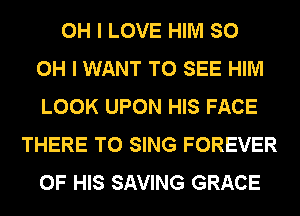 OH I LOVE HIM SO
OH I WANT TO SEE HIM
LOOK UPON HIS FACE
THERE TO SING FOREVER
OF HIS SAVING GRACE