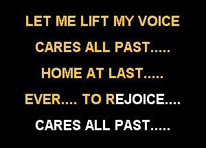 LET ME LIFT MY VOICE
CARES ALL PAST .....
HOME AT LAST .....
EVER.... T0 REJOICE....
CARES ALL PAST .....