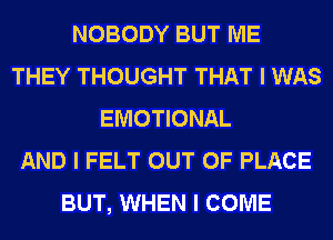 NOBODY BUT ME
THEY THOUGHT THAT I WAS
EMOTIONAL
AND I FELT OUT OF PLACE
BUT, WHEN I COME