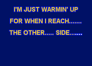 I'M JUST WARMIN' UP
FOR WHEN I REACH .......
THE OTHER ..... SIDE .......