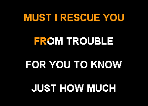 MUST I RESCUE YOU

FROM TROUBLE

FOR YOU TO KNOW

JUST HOW MUCH