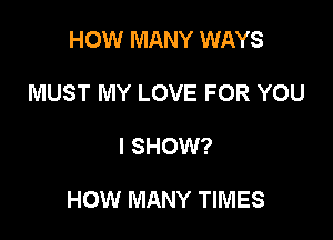 HOW MANY WAYS
MUST MY LOVE FOR YOU

I SHOW?

HOW MANY TIMES