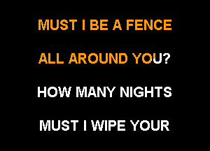 MUST I BE A FENCE

ALL AROUND YOU?

HOW MANY NIGHTS

MUST I WIPE YOUR