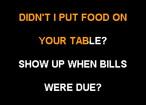 DIDN'T I PUT FOOD ON

YOUR TABLE?

SHOW UP WHEN BILLS

WERE DUE?