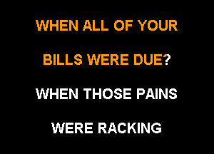 WHEN ALL OF YOUR
BILLS WERE DUE?

WHEN THOSE PAINS

WERE RACKING l
