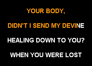 YOUR BODY,
DIDN'T I SEND MY DEVINE
HEALING DOWN TO YOU?

WHEN YOU WERE LOST