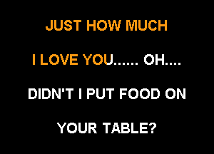 JUST HOW MUCH

I LOVE YOU ...... 0H....

DIDN'T I PUT FOOD ON

YOUR TABLE?