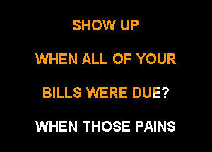 SHOW UP
WHEN ALL OF YOUR

BILLS WERE DUE?

WHEN THOSE PAINS