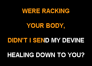 WERE RACKING
YOUR BODY,
DIDN'T I SEND MY DEVINE

HEALING DOWN TO YOU?