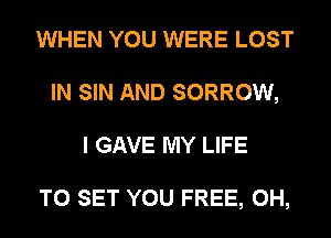 WHEN YOU WERE LOST
IN SIN AND SORROW,
I GAVE MY LIFE

TO SET YOU FREE, 0H,
