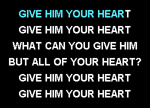 GIVE HIM YOUR HEART
GIVE HIM YOUR HEART
WHAT CAN YOU GIVE HIM
BUT ALL OF YOUR HEART?
GIVE HIM YOUR HEART
GIVE HIM YOUR HEART