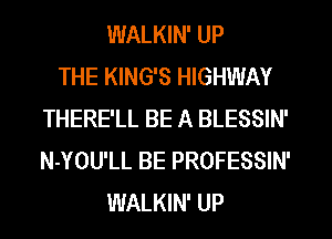 WALKIN' UP
THE KING'S HIGHWAY
THERE'LL BE A BLESSIN'
N-YOU'LL BE PROFESSIN'
WALKIN' UP