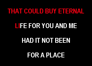THAT COULD BUY ETERNAL
LIFE FOR YOU AND ME
HAD IT NOT BEEN
FOR A PLACE