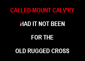 CALLED MOUNT CALV'RY
HAD IT NOT BEEN
FOR THE

OLD RUGGED CROSS