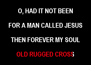 0, HAD IT NOT BEEN
FOR A MAN CALLED JESUS
THEN FOREVER MY SOUL
OLD RUGGED CROSS