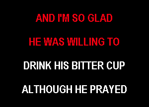 AND I'M SO GLAD
HE WAS WILLING TO
DRINK HIS BITTER CUP
ALTHOUGH HE PRAYED
