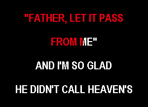 FATHER, LET IT PASS

FROM ME
AND I'M SO GLAD
HE DIDN'T CALL HEAVEN'S