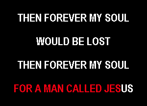 THEN FOREVER MY SOUL
WOULD BE LOST
THEN FOREVER MY SOUL
FOR A MAN CALLED JESUS