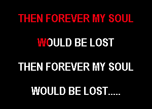 THEN FOREVER MY SOUL
WOULD BE LOST
THEN FOREVER MY SOUL
WOULD BE LOST .....