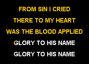 FROM SIN I CRIED
THERE TO MY HEART
WAS THE BLOOD APPLIED
GLORY TO HIS NAME
GLORY TO HIS NAME