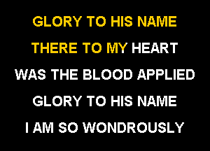 GLORY TO HIS NAME
THERE TO MY HEART
WAS THE BLOOD APPLIED
GLORY TO HIS NAME
I AM SO WONDROUSLY
