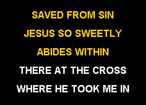 SAVED FROM SIN
JESUS SO SWEETLY
ABIDES WITHIN
THERE AT THE CROSS
WHERE HE TOOK ME IN