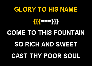 GLORY TO HIS NAME
Han
COME TO THIS FOUNTAIN
so RICH AND SWEET
CAST THY POOR SOUL
