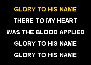 GLORY TO HIS NAME
THERE TO MY HEART
WAS THE BLOOD APPLIED
GLORY TO HIS NAME
GLORY TO HIS NAME