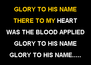 GLORY TO HIS NAME
THERE TO MY HEART
WAS THE BLOOD APPLIED
GLORY TO HIS NAME
GLORY TO HIS NAME .....