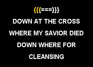 Han
DOWN AT THE CROSS
WHERE MY SAVIOR DIED
DOWN WHERE FOR

CLEANSING