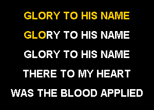 GLORY TO HIS NAME
GLORY TO HIS NAME
GLORY TO HIS NAME
THERE TO MY HEART
WAS THE BLOOD APPLIED