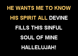 HE WANTS ME TO KNOW
HIS SPIRIT ALL DEVINE
FILLS THIS SINFUL
SOUL OF MINE
HALLELUJAH!