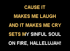 CAUSE IT
MAKES ME LAUGH
AND IT MAKES ME CRY
SETS MY SINFUL SOUL
ON FIRE, HALLELUJAH!