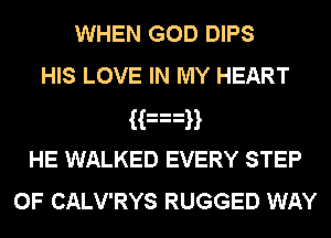 WHEN GOD DIPS
HIS LOVE IN MY HEART
H nH
HE WALKED EVERY STEP
0F CALV'RYS RUGGED WAY