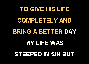 TO GIVE HIS LIFE
COMPLETELY AND
BRING A BETTER DAY
MY LIFE WAS
STEEPED IN SIN BUT